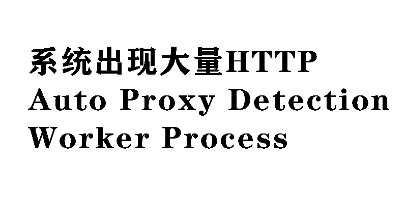 系统出现大量HTTP Auto Proxy Detection Worker Process